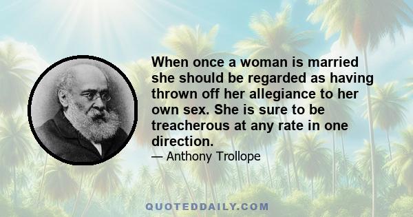 When once a woman is married she should be regarded as having thrown off her allegiance to her own sex. She is sure to be treacherous at any rate in one direction.