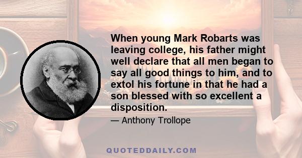 When young Mark Robarts was leaving college, his father might well declare that all men began to say all good things to him, and to extol his fortune in that he had a son blessed with so excellent a disposition.