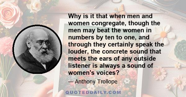 Why is it that when men and women congregate, though the men may beat the women in numbers by ten to one, and through they certainly speak the louder, the concrete sound that meets the ears of any outside listener is