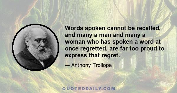 Words spoken cannot be recalled, and many a man and many a woman who has spoken a word at once regretted, are far too proud to express that regret.