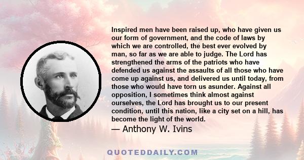 Inspired men have been raised up, who have given us our form of government, and the code of laws by which we are controlled, the best ever evolved by man, so far as we are able to judge. The Lord has strengthened the