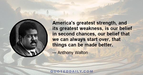 America's greatest strength, and its greatest weakness, is our belief in second chances, our belief that we can always start over, that things can be made better.