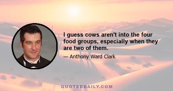 I guess cows aren't into the four food groups, especially when they are two of them.