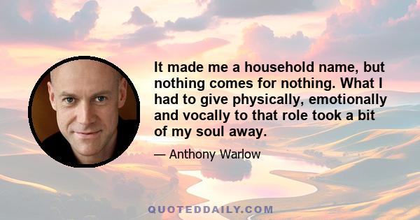 It made me a household name, but nothing comes for nothing. What I had to give physically, emotionally and vocally to that role took a bit of my soul away.