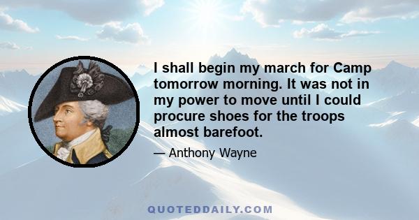 I shall begin my march for Camp tomorrow morning. It was not in my power to move until I could procure shoes for the troops almost barefoot.