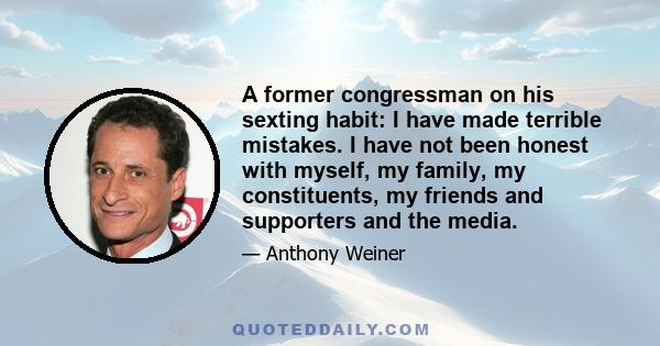 A former congressman on his sexting habit: I have made terrible mistakes. I have not been honest with myself, my family, my constituents, my friends and supporters and the media.