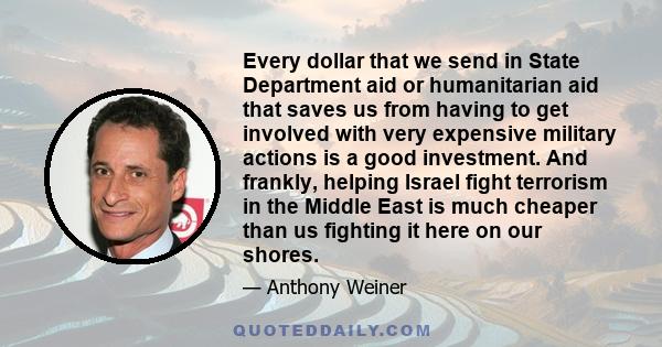 Every dollar that we send in State Department aid or humanitarian aid that saves us from having to get involved with very expensive military actions is a good investment. And frankly, helping Israel fight terrorism in