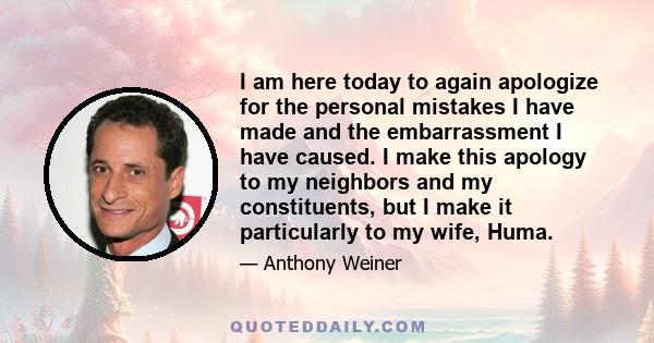 I am here today to again apologize for the personal mistakes I have made and the embarrassment I have caused. I make this apology to my neighbors and my constituents, but I make it particularly to my wife, Huma.