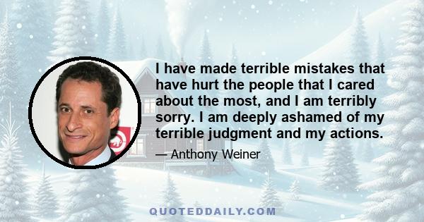 I have made terrible mistakes that have hurt the people that I cared about the most, and I am terribly sorry. I am deeply ashamed of my terrible judgment and my actions.