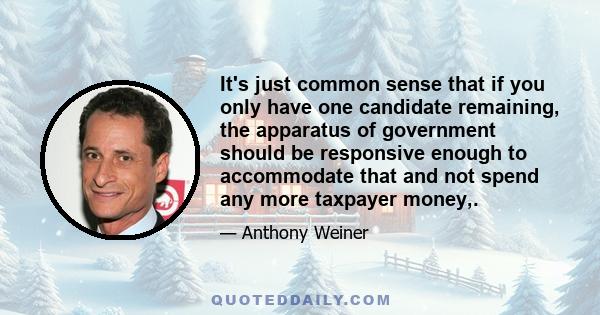 It's just common sense that if you only have one candidate remaining, the apparatus of government should be responsive enough to accommodate that and not spend any more taxpayer money,.