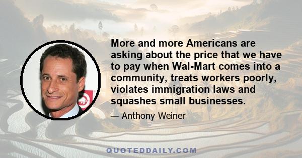 More and more Americans are asking about the price that we have to pay when Wal-Mart comes into a community, treats workers poorly, violates immigration laws and squashes small businesses.