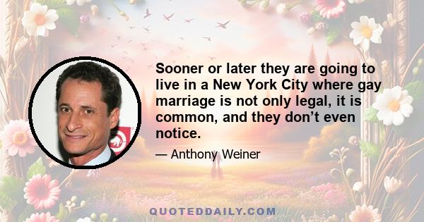 Sooner or later they are going to live in a New York City where gay marriage is not only legal, it is common, and they don’t even notice.