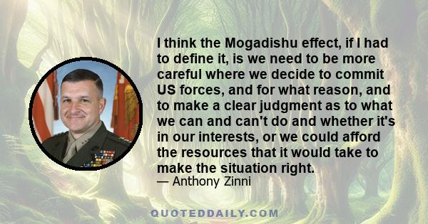 I think the Mogadishu effect, if I had to define it, is we need to be more careful where we decide to commit US forces, and for what reason, and to make a clear judgment as to what we can and can't do and whether it's