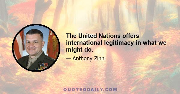 The United Nations offers international legitimacy in what we might do.