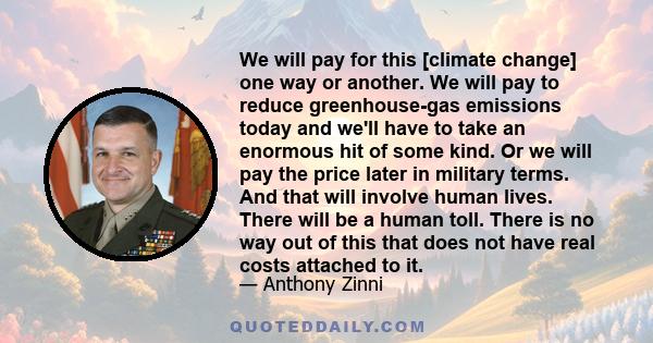 We will pay for this [climate change] one way or another. We will pay to reduce greenhouse-gas emissions today and we'll have to take an enormous hit of some kind. Or we will pay the price later in military terms. And