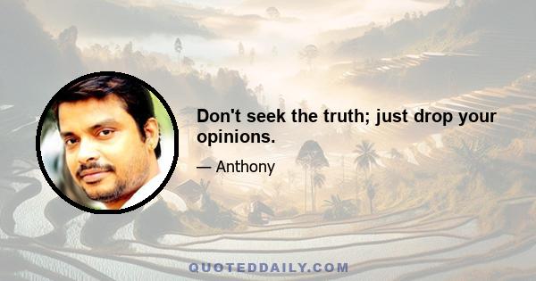 Don't seek the truth; just drop your opinions.