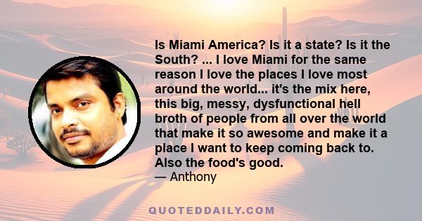 Is Miami America? Is it a state? Is it the South? ... I love Miami for the same reason I love the places I love most around the world... it's the mix here, this big, messy, dysfunctional hell broth of people from all