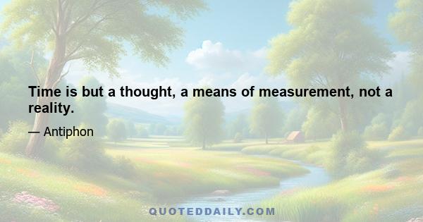 Time is but a thought, a means of measurement, not a reality.