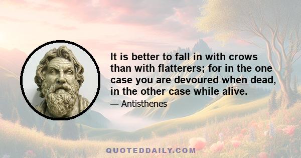 It is better to fall in with crows than with flatterers; for in the one case you are devoured when dead, in the other case while alive.