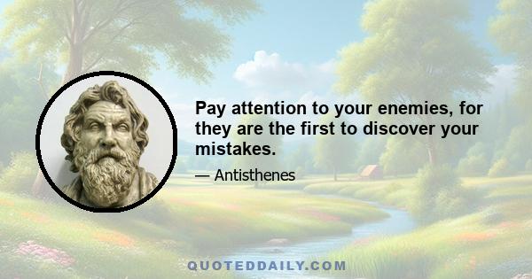 Pay attention to your enemies, for they are the first to discover your mistakes.