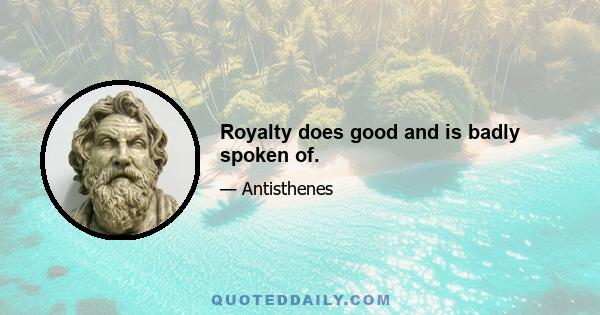 Royalty does good and is badly spoken of.