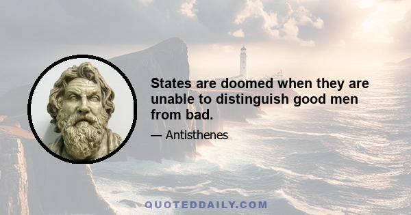 States are doomed when they are unable to distinguish good men from bad.