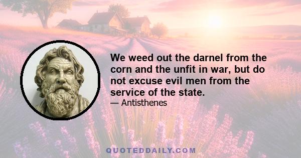 We weed out the darnel from the corn and the unfit in war, but do not excuse evil men from the service of the state.