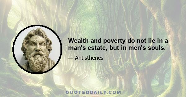 Wealth and poverty do not lie in a man's estate, but in men's souls.