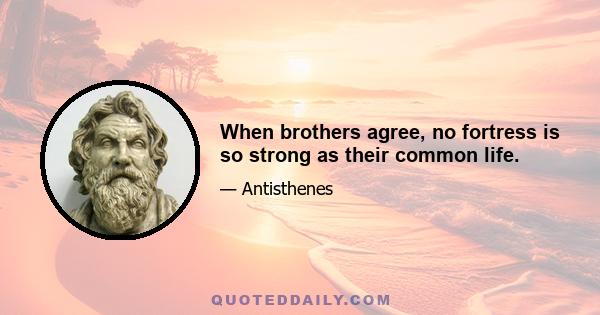 When brothers agree, no fortress is so strong as their common life.