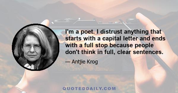 I'm a poet. I distrust anything that starts with a capital letter and ends with a full stop because people don't think in full, clear sentences.