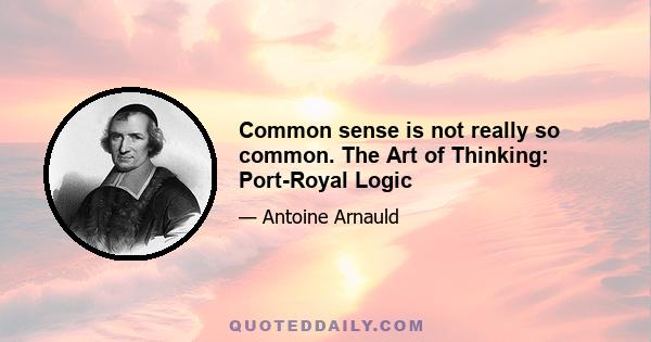 Common sense is not really so common. The Art of Thinking: Port-Royal Logic