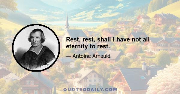 Rest, rest, shall I have not all eternity to rest.