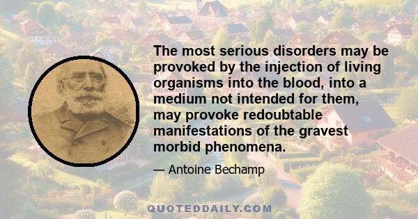 The most serious disorders may be provoked by the injection of living organisms into the blood, into a medium not intended for them, may provoke redoubtable manifestations of the gravest morbid phenomena.