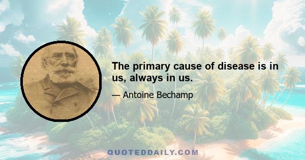 The primary cause of disease is in us, always in us.