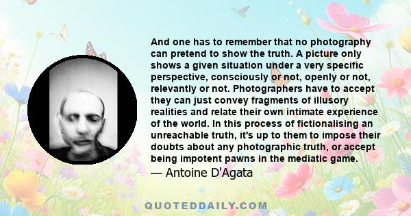 And one has to remember that no photography can pretend to show the truth. A picture only shows a given situation under a very specific perspective, consciously or not, openly or not, relevantly or not. Photographers