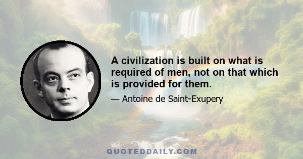 A civilization is built on what is required of men, not on that which is provided for them.