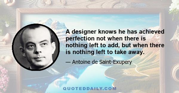 A designer knows he has achieved perfection not when there is nothing left to add, but when there is nothing left to take away.