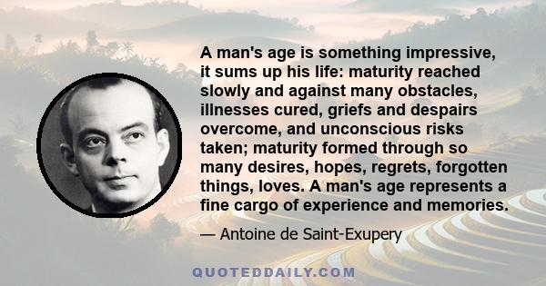 A man's age is something impressive, it sums up his life: maturity reached slowly and against many obstacles, illnesses cured, griefs and despairs overcome, and unconscious risks taken; maturity formed through so many