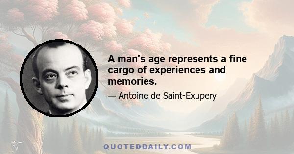 A man's age represents a fine cargo of experiences and memories.