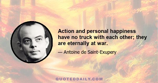 Action and personal happiness have no truck with each other; they are eternally at war.