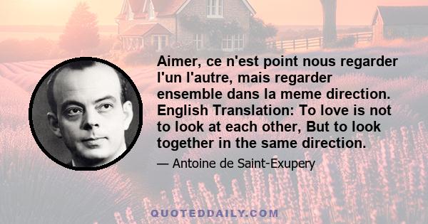 Aimer, ce n'est point nous regarder l'un l'autre, mais regarder ensemble dans la meme direction. English Translation: To love is not to look at each other, But to look together in the same direction.