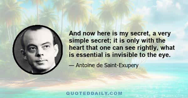 And now here is my secret, a very simple secret; it is only with the heart that one can see rightly, what is essential is invisible to the eye.