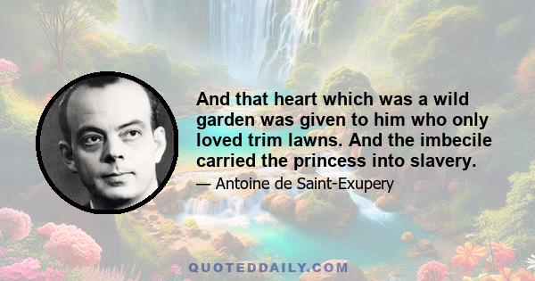 And that heart which was a wild garden was given to him who only loved trim lawns. And the imbecile carried the princess into slavery.