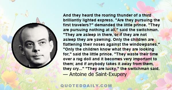 And they heard the roaring thunder of a third brilliantly lighted express. Are they pursuing the first travelers? demanded the little prince. They are pursuing nothing at all, said the switchman. They are asleep in