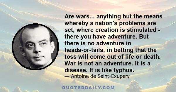 Are wars... anything but the means whereby a nation's problems are set, where creation is stimulated - there you have adventure. But there is no adventure in heads-or-tails, in betting that the toss will come out of