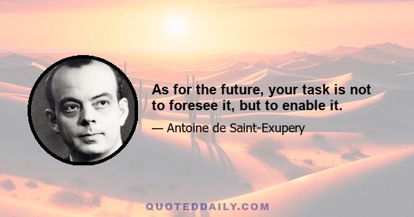 As for the future, your task is not to foresee it, but to enable it.