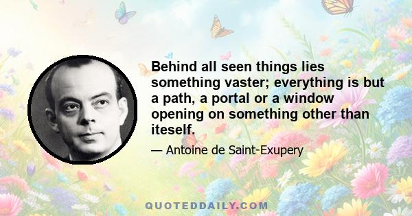 Behind all seen things lies something vaster; everything is but a path, a portal or a window opening on something other than iteself.