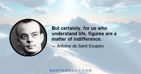 But certainly, for us who understand life, figures are a matter of indifference.