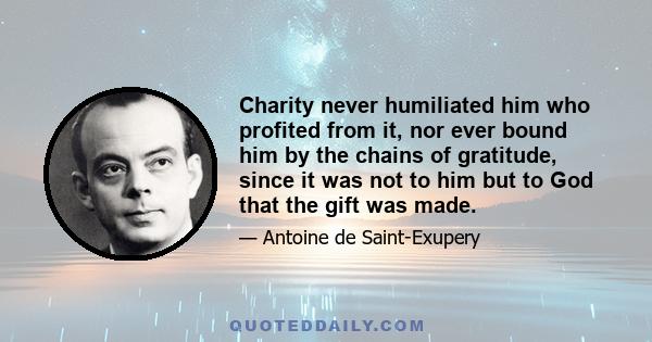 Charity never humiliated him who profited from it, nor ever bound him by the chains of gratitude, since it was not to him but to God that the gift was made.