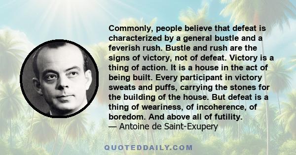 Commonly, people believe that defeat is characterized by a general bustle and a feverish rush. Bustle and rush are the signs of victory, not of defeat. Victory is a thing of action. It is a house in the act of being